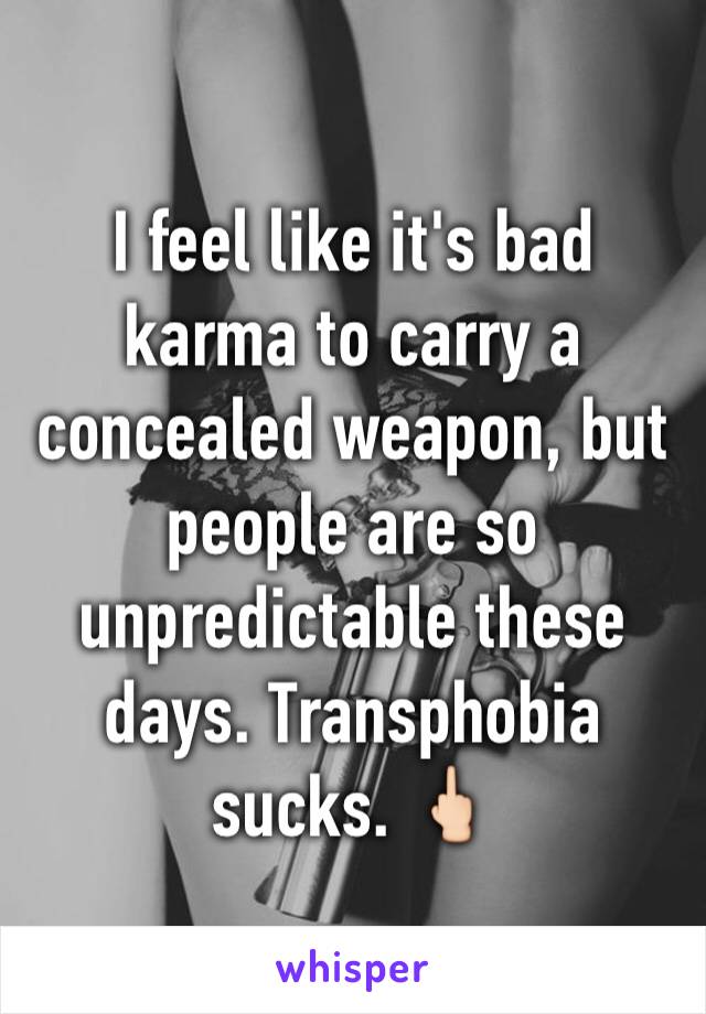 I feel like it's bad karma to carry a concealed weapon, but people are so unpredictable these days. Transphobia sucks. 🖕🏻