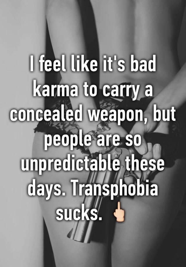 I feel like it's bad karma to carry a concealed weapon, but people are so unpredictable these days. Transphobia sucks. 🖕🏻