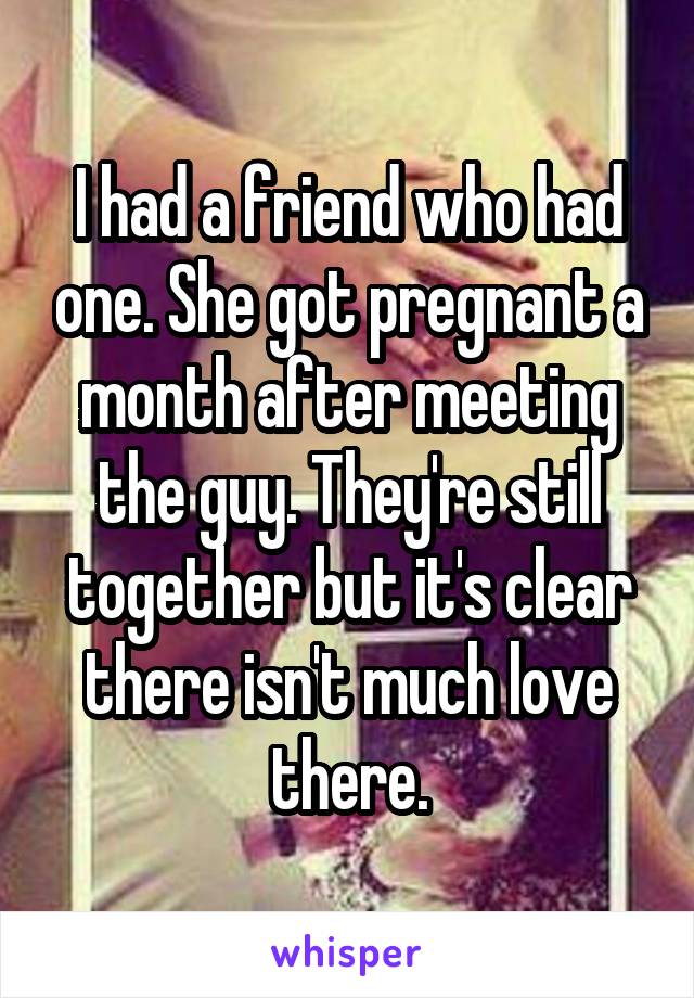I had a friend who had one. She got pregnant a month after meeting the guy. They're still together but it's clear there isn't much love there.
