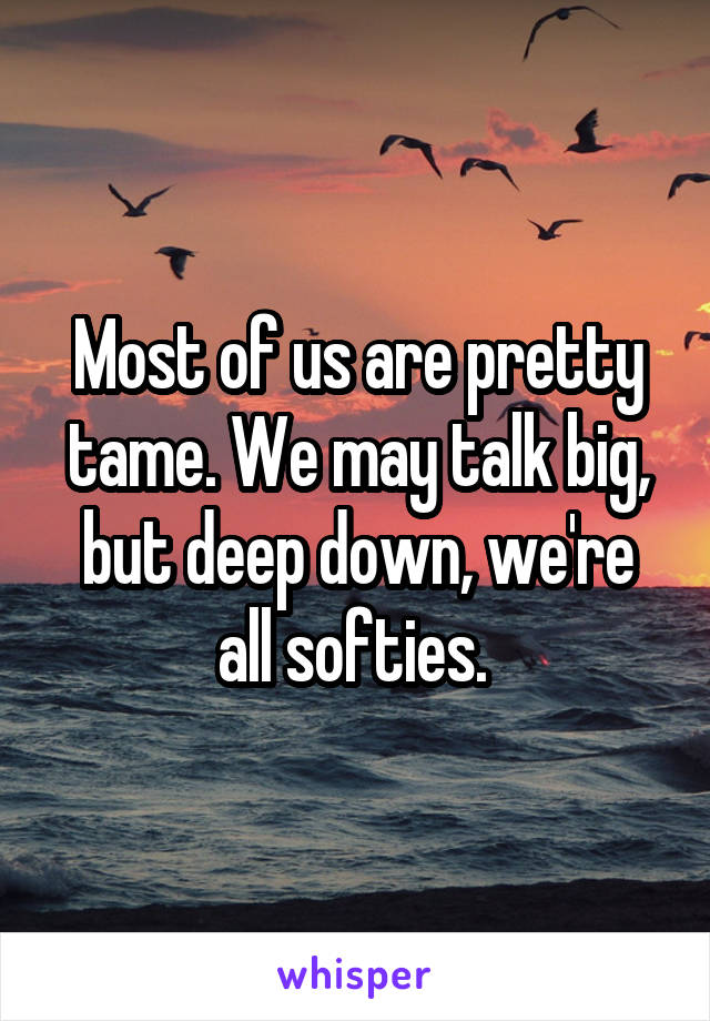 Most of us are pretty tame. We may talk big, but deep down, we're all softies. 