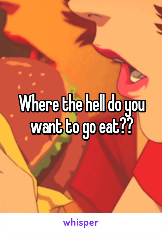 Where the hell do you want to go eat??