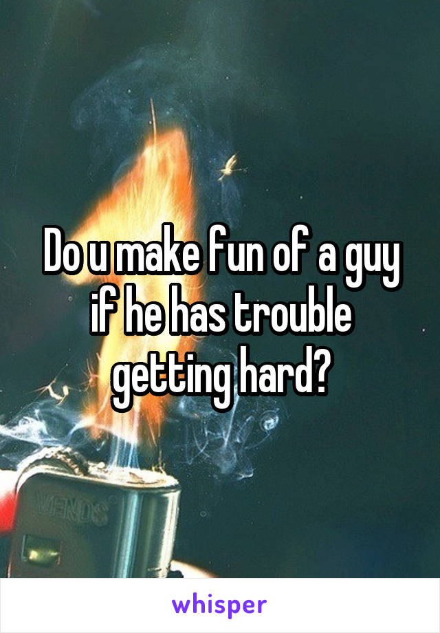 Do u make fun of a guy if he has trouble getting hard?