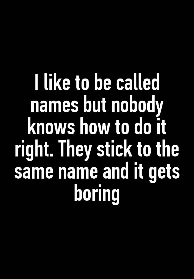 i-like-to-be-called-names-but-nobody-knows-how-to-do-it-right-they