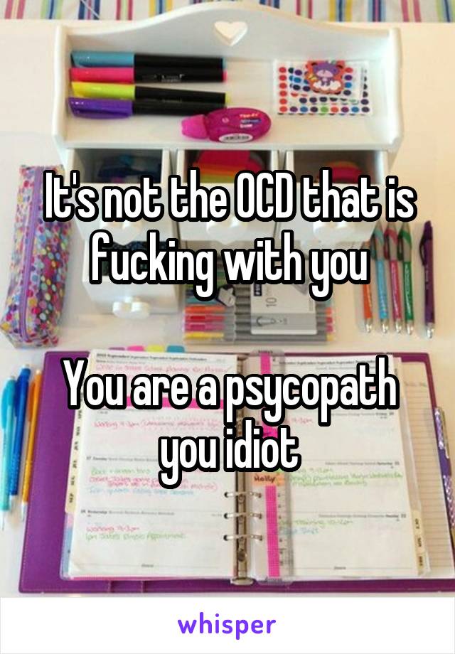 It's not the OCD that is fucking with you

You are a psycopath you idiot