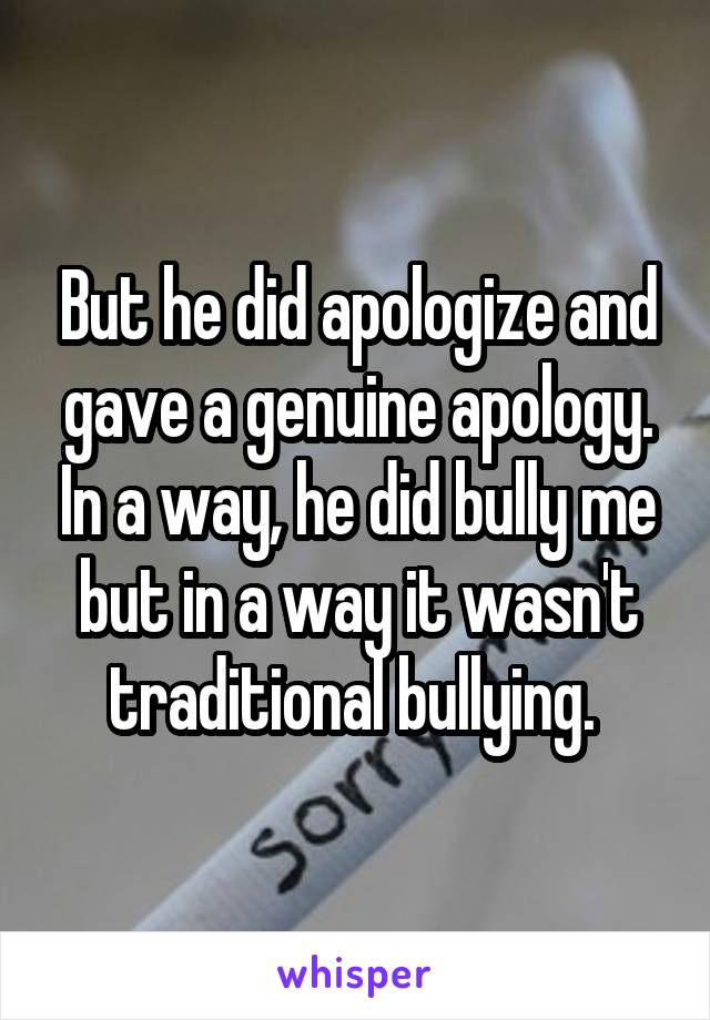 But he did apologize and gave a genuine apology. In a way, he did bully me but in a way it wasn't traditional bullying. 