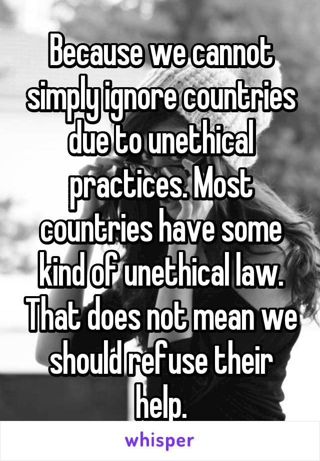 Because we cannot simply ignore countries due to unethical practices. Most countries have some kind of unethical law. That does not mean we should refuse their help.