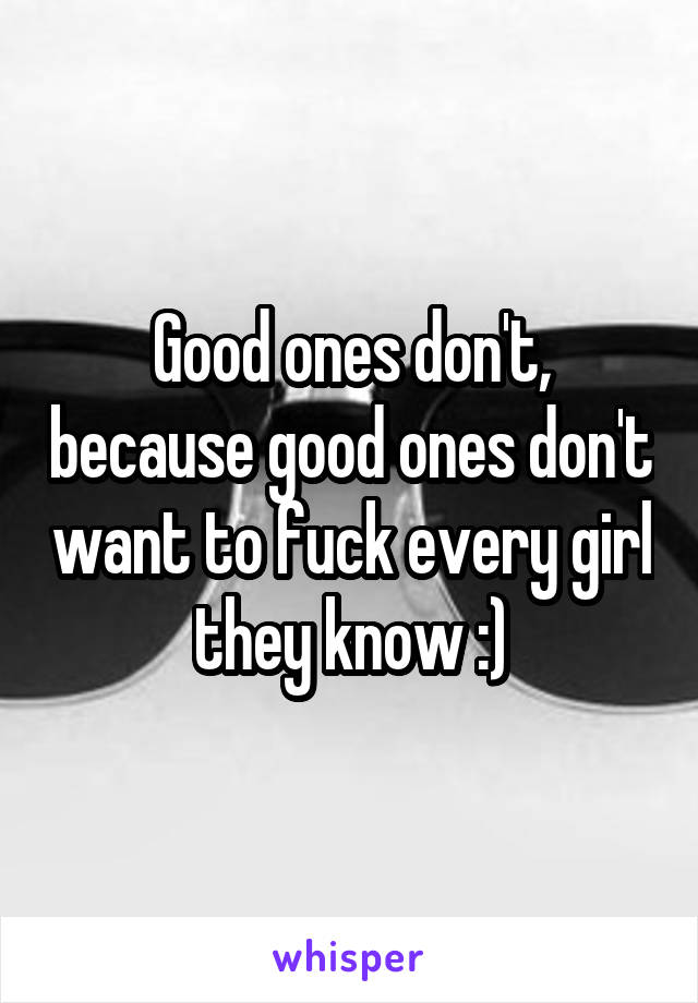 Good ones don't, because good ones don't want to fuck every girl they know :)