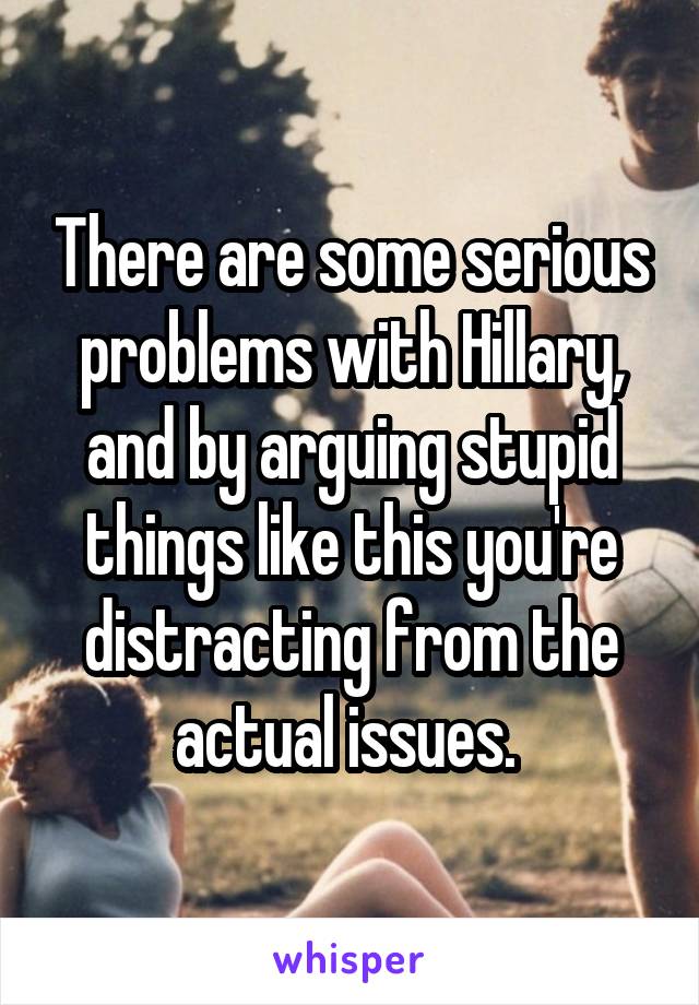 There are some serious problems with Hillary, and by arguing stupid things like this you're distracting from the actual issues. 