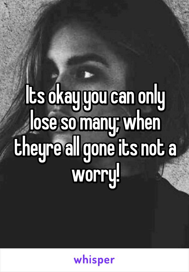Its okay you can only lose so many; when theyre all gone its not a worry!