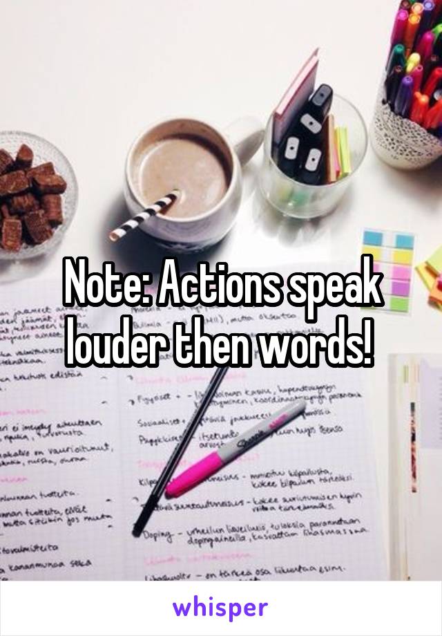 Note: Actions speak louder then words! 