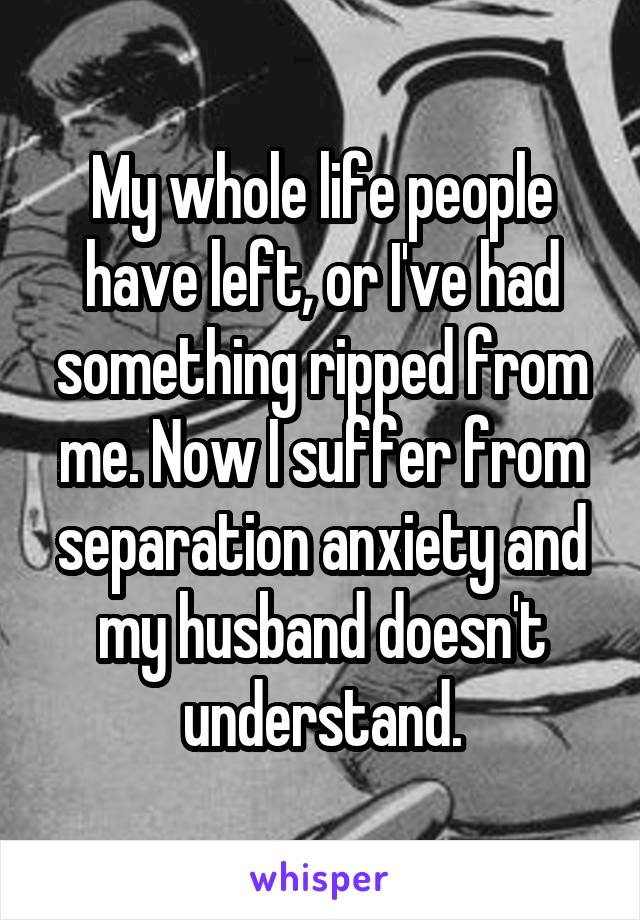 My whole life people have left, or I've had something ripped from me. Now I suffer from separation anxiety and my husband doesn't understand.