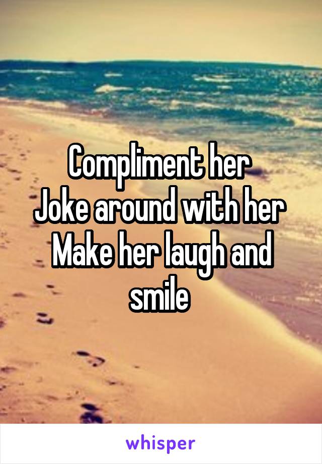 Compliment her 
Joke around with her 
Make her laugh and smile 