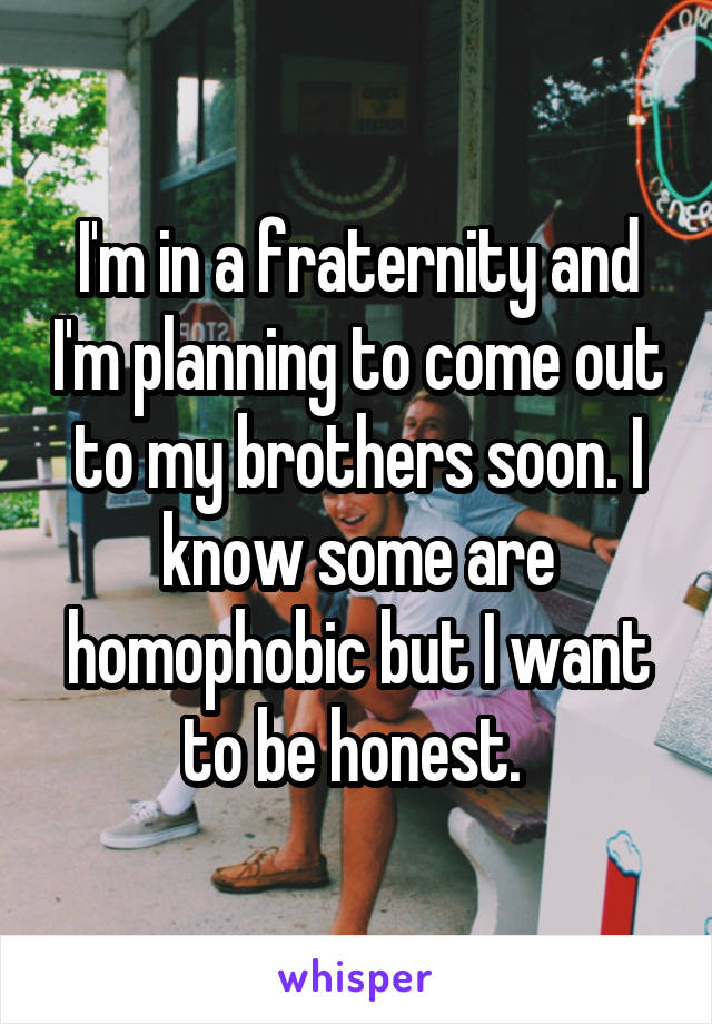 I'm in a fraternity and I'm planning to come out to my brothers soon. I know some are homophobic but I want to be honest. 