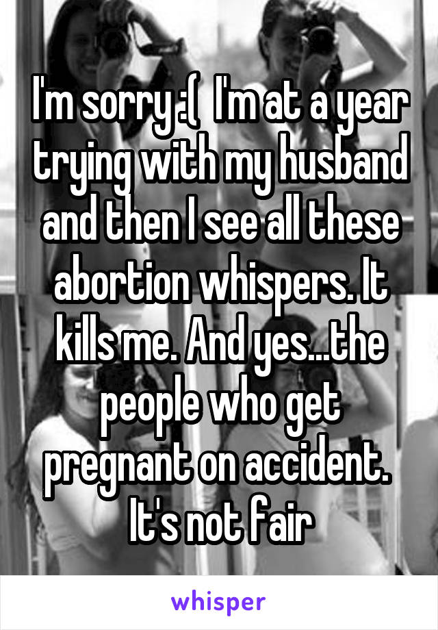 I'm sorry :(  I'm at a year trying with my husband and then I see all these abortion whispers. It kills me. And yes...the people who get pregnant on accident.  It's not fair