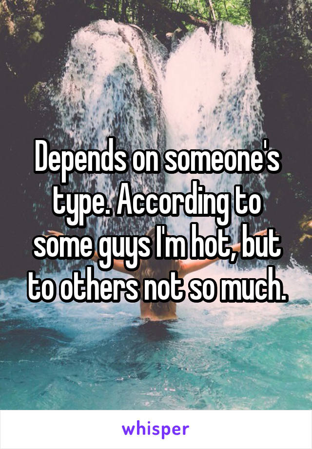 Depends on someone's type. According to some guys I'm hot, but to others not so much.