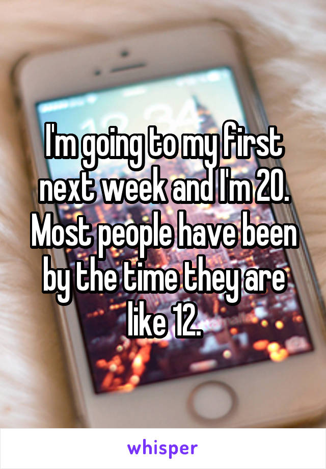 I'm going to my first next week and I'm 20. Most people have been by the time they are like 12.