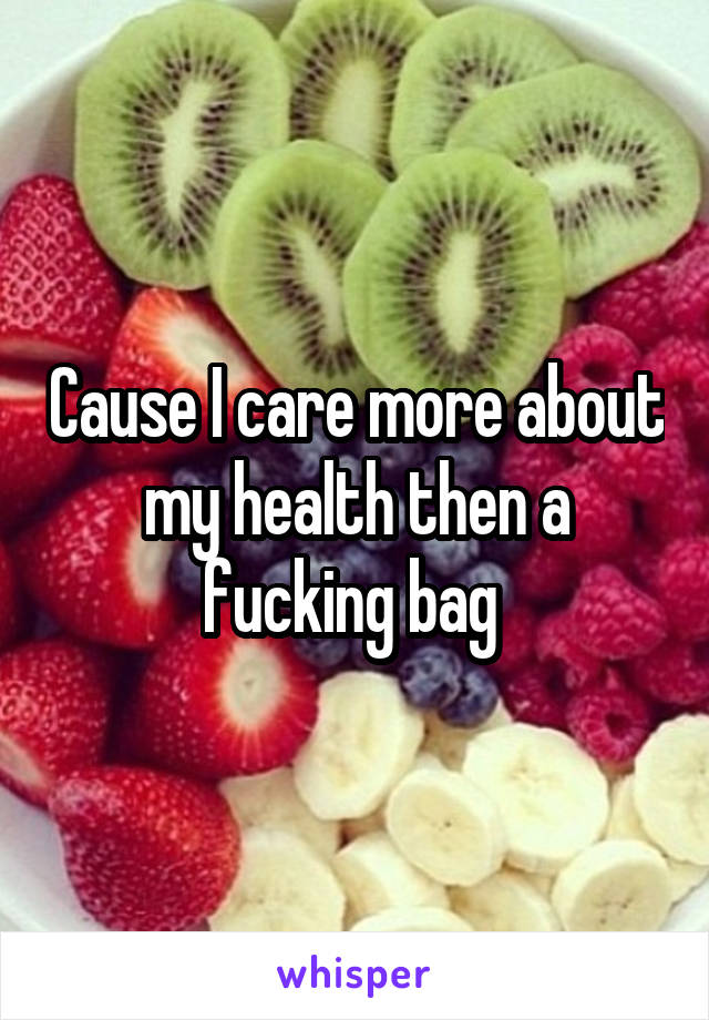 Cause I care more about my health then a fucking bag 