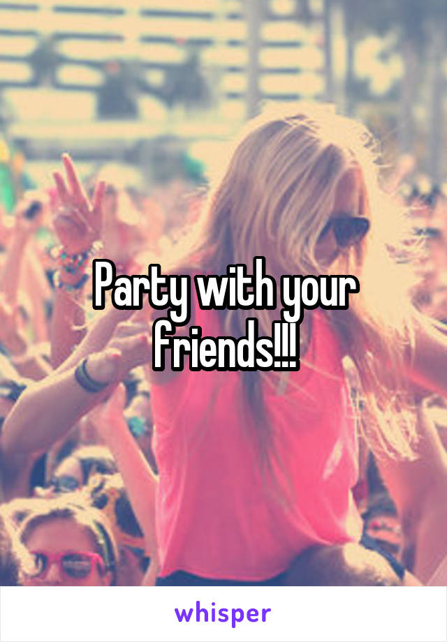 Party with your friends!!!