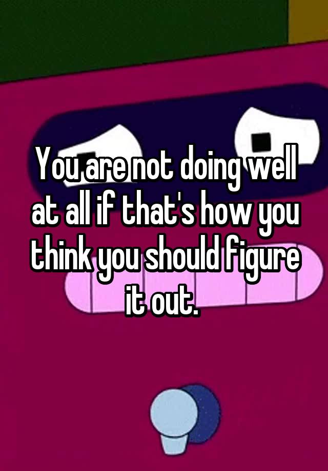 you-are-not-doing-well-at-all-if-that-s-how-you-think-you-should-figure