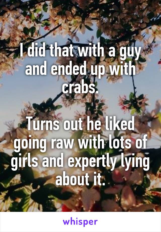 I did that with a guy and ended up with crabs.

Turns out he liked going raw with lots of girls and expertly lying about it.