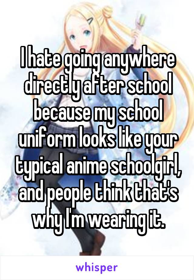 I hate going anywhere directly after school because my school uniform looks like your typical anime schoolgirl, and people think that's why I'm wearing it.