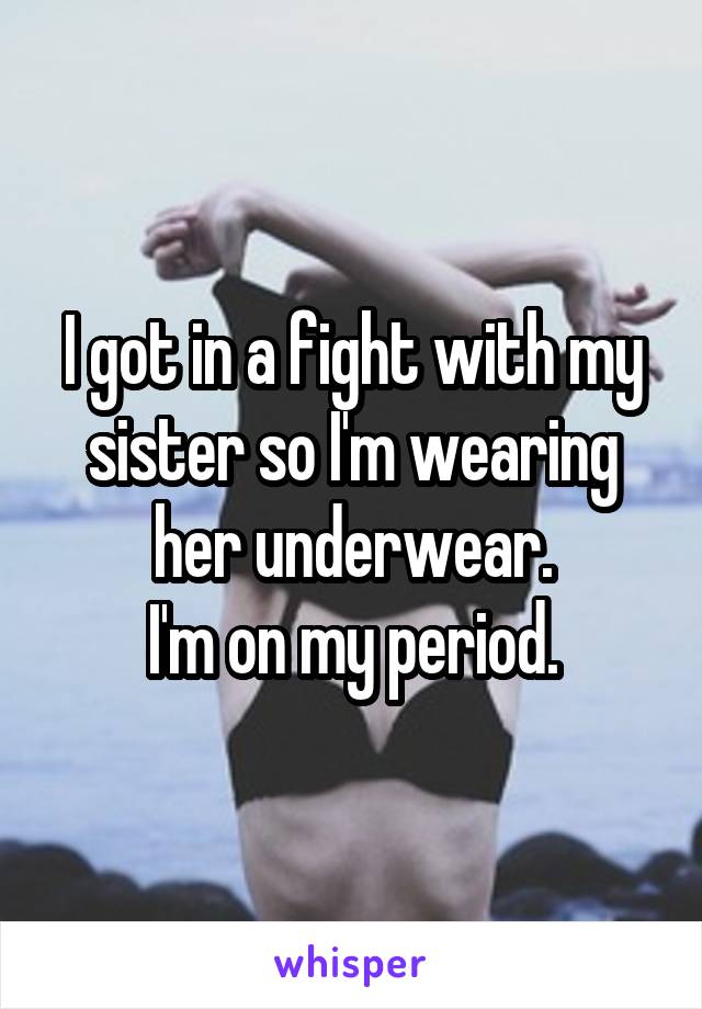 I got in a fight with my sister so I'm wearing her underwear.
I'm on my period.