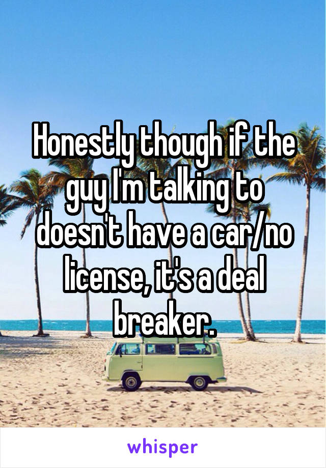 Honestly though if the guy I'm talking to doesn't have a car/no license, it's a deal breaker.