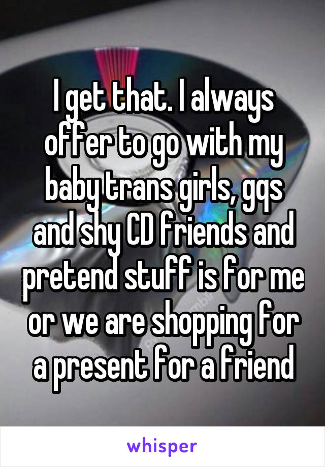 I get that. I always offer to go with my baby trans girls, gqs and shy CD friends and pretend stuff is for me or we are shopping for a present for a friend