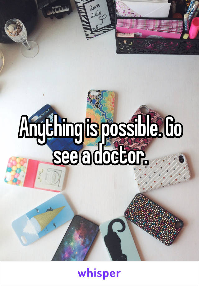 Anything is possible. Go see a doctor.