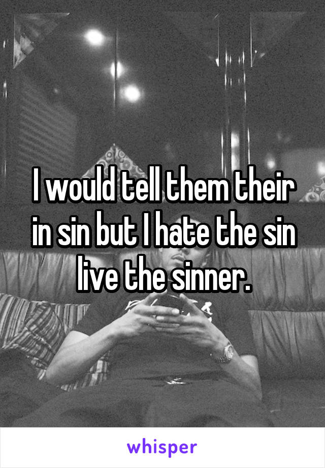 I would tell them their in sin but I hate the sin live the sinner.