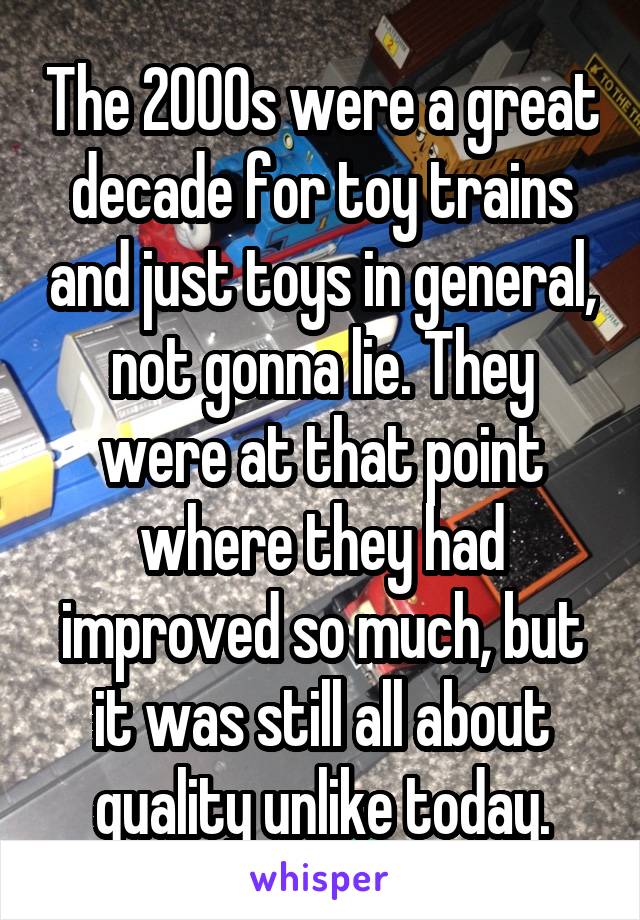 The 2000s were a great decade for toy trains and just toys in general, not gonna lie. They were at that point where they had improved so much, but it was still all about quality unlike today.