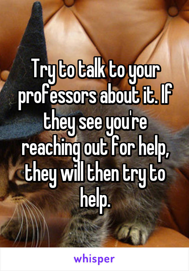 Try to talk to your professors about it. If they see you're reaching out for help, they will then try to help.