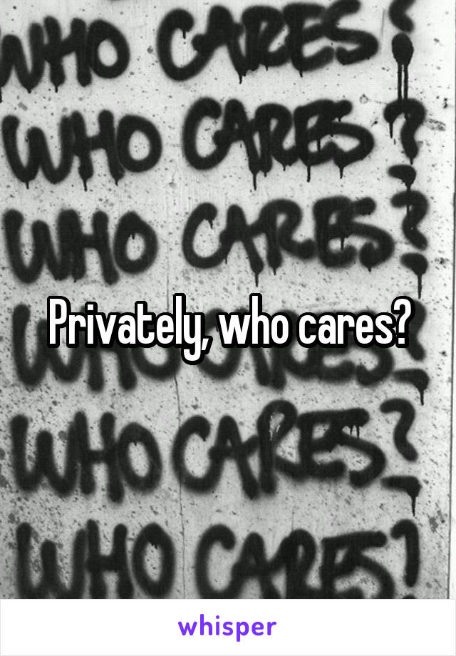 Privately, who cares?
