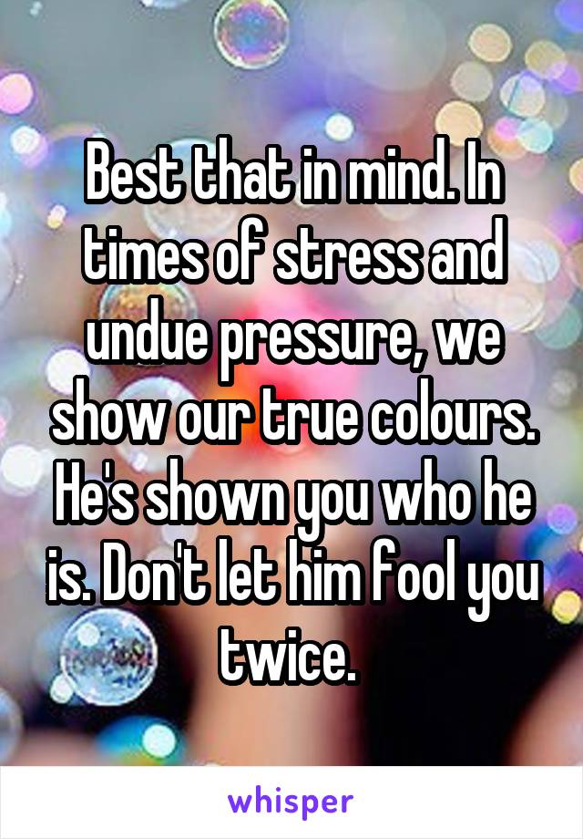 Best that in mind. In times of stress and undue pressure, we show our true colours. He's shown you who he is. Don't let him fool you twice. 