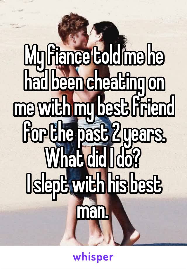 My fiance told me he had been cheating on me with my best friend for the past 2 years. What did I do? 
I slept with his best man. 