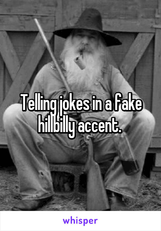 Telling jokes in a fake hillbilly accent. 