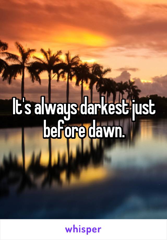 It's always darkest just before dawn.