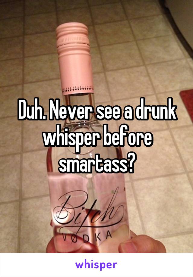 Duh. Never see a drunk whisper before smartass?