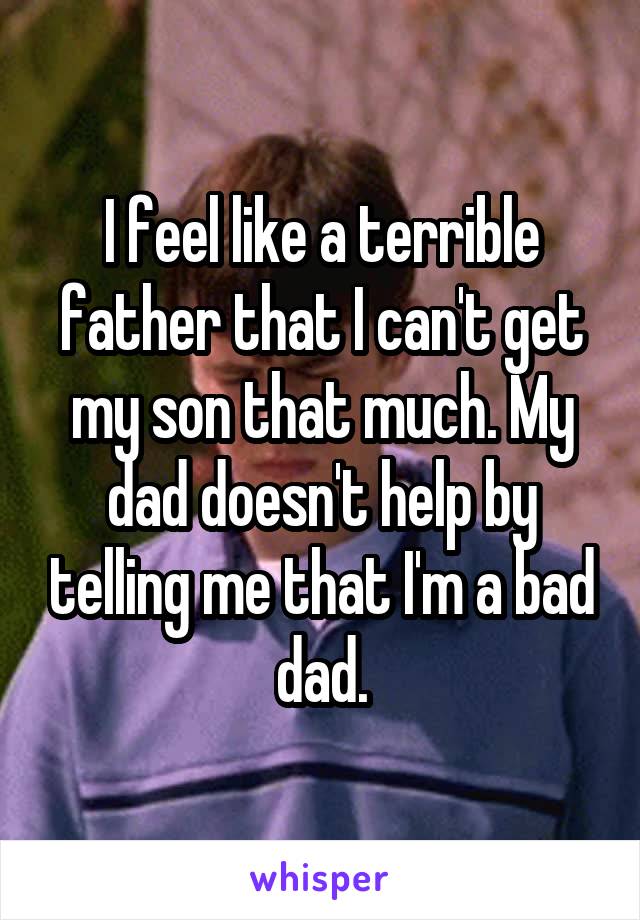 I feel like a terrible father that I can't get my son that much. My dad doesn't help by telling me that I'm a bad dad.