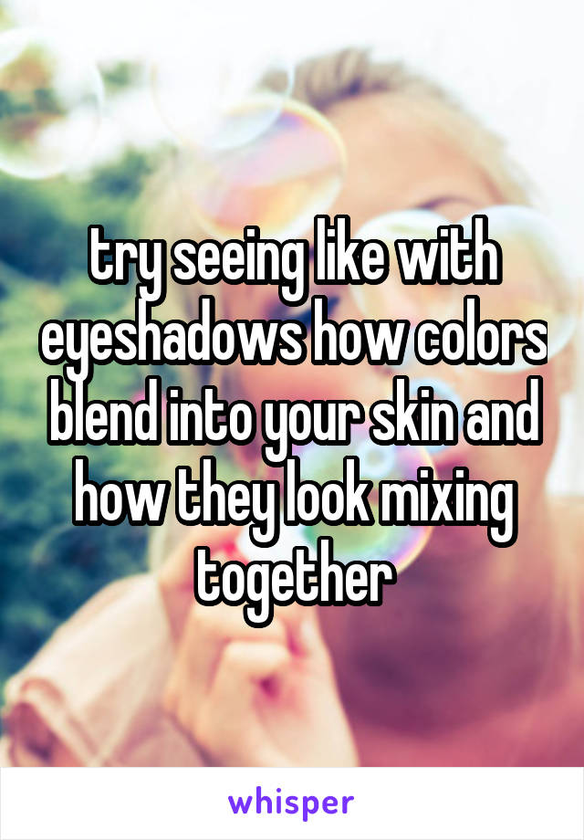 try seeing like with eyeshadows how colors blend into your skin and how they look mixing together