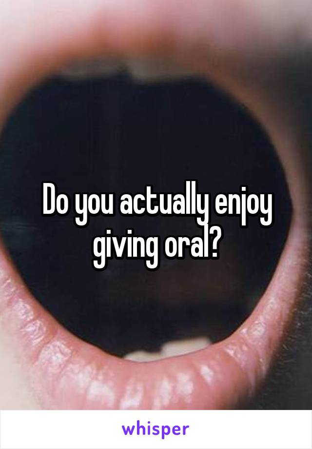 Do you actually enjoy giving oral?