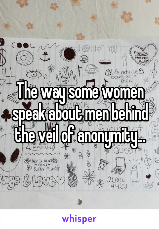 The way some women speak about men behind the veil of anonymity...