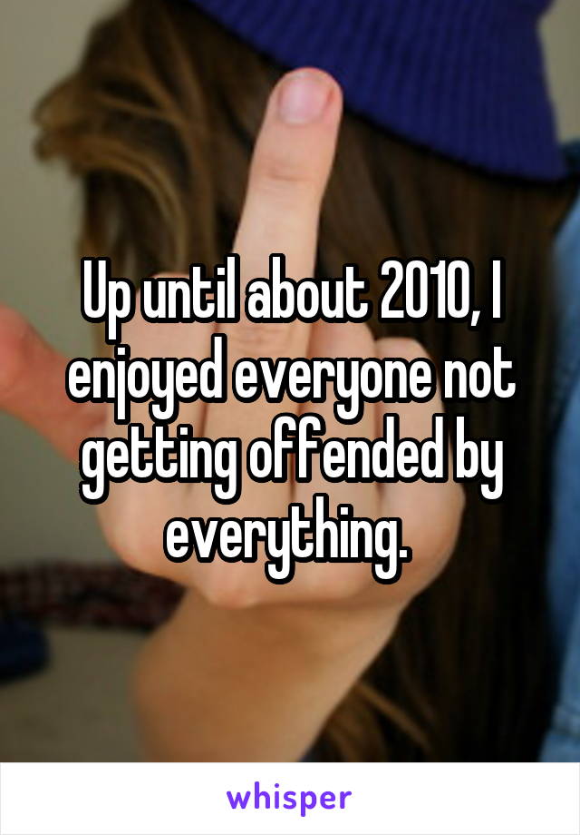Up until about 2010, I enjoyed everyone not getting offended by everything. 
