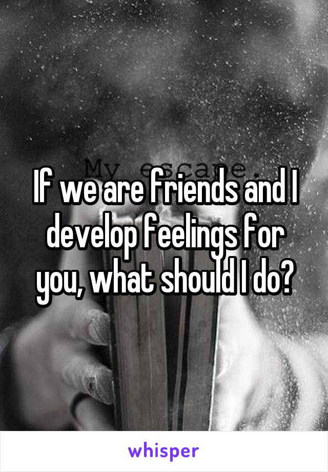 If we are friends and I develop feelings for you, what should I do?