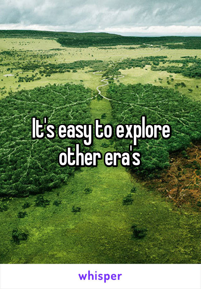 It's easy to explore other era's 