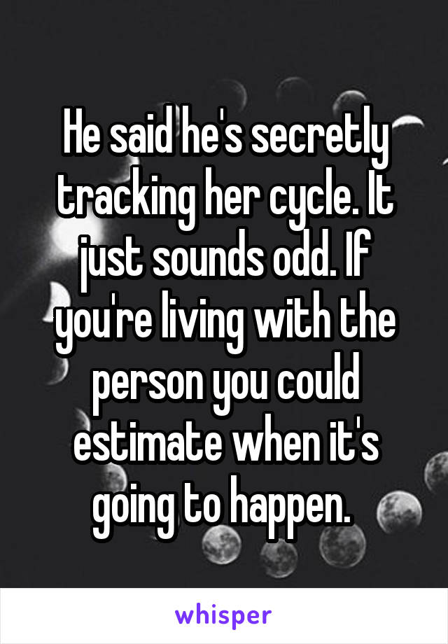 He said he's secretly tracking her cycle. It just sounds odd. If you're living with the person you could estimate when it's going to happen. 