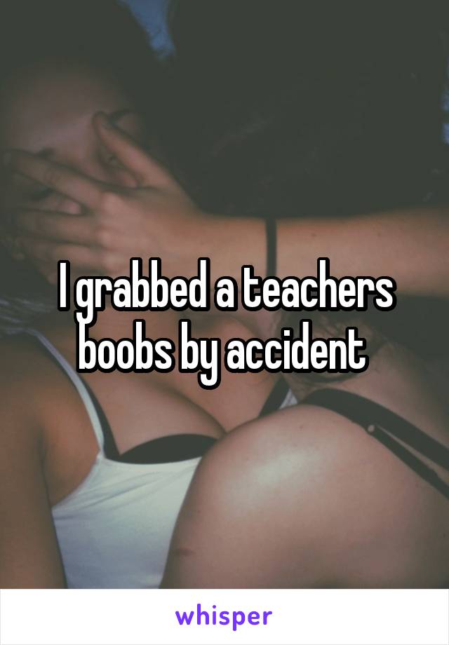 I grabbed a teachers boobs by accident 