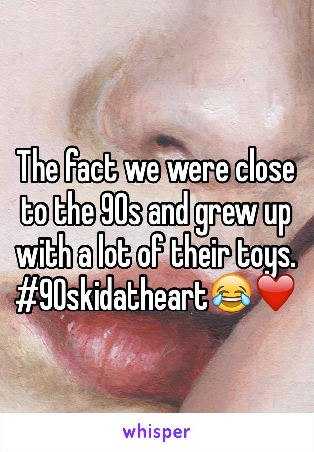 The fact we were close to the 90s and grew up with a lot of their toys. 
#90skidatheart😂❤️