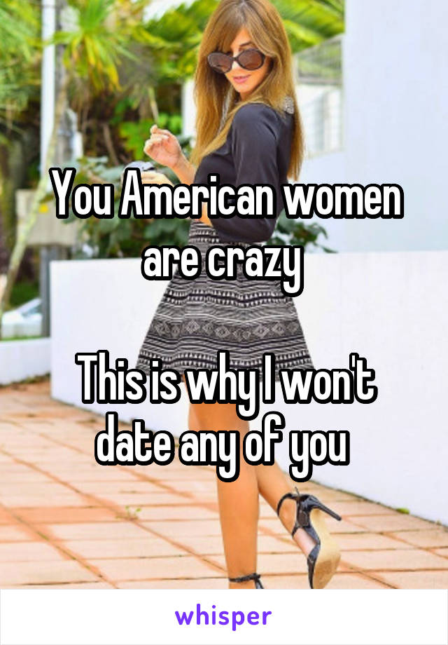 You American women are crazy 

This is why I won't date any of you 