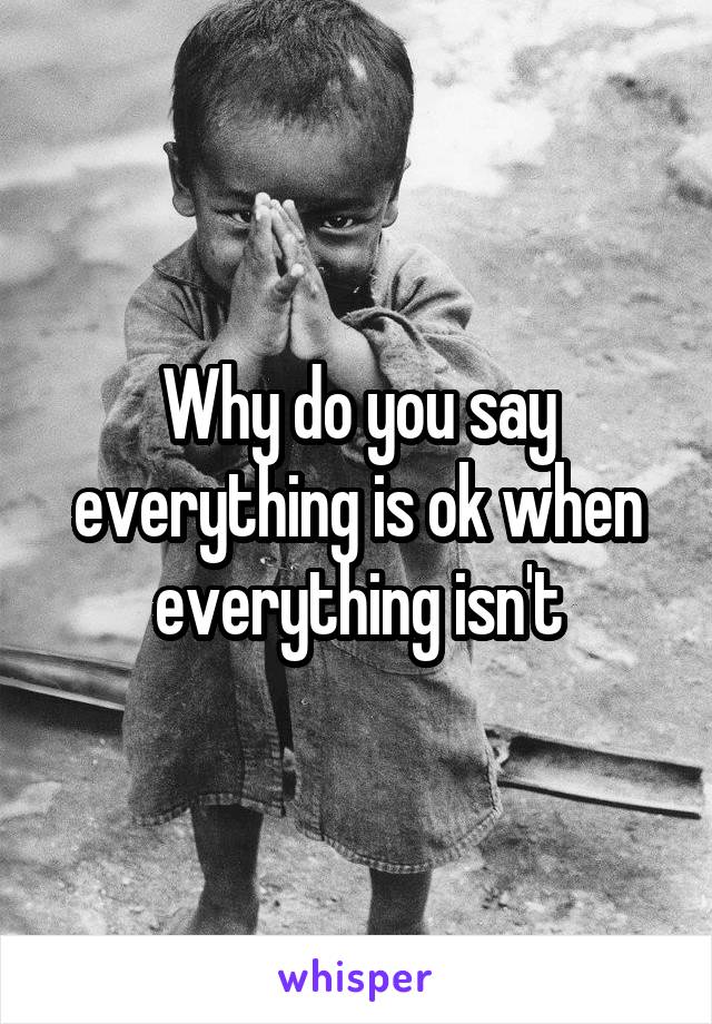 Why do you say everything is ok when everything isn't